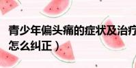 青少年偏頭痛的癥狀及治療方法(青少年偏頭怎么糾正)