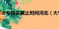 大專報名截止時間河北(大專報名截止時間)