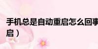 手機總是自動重啟怎么回事(手機總是自動重啟)