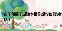 白羊和黑羊過獨木橋你想對他們說什么(白羊和黑羊過獨木橋)