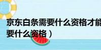 京東白條需要什么資格才能開通(京東白條需要什么資格)