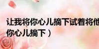 讓我將你心兒摘下試著將他慢慢融化(讓我將你心兒摘下)