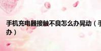 手機充電器接觸不良怎么辦晃動(手機充電器接觸不良怎么辦)