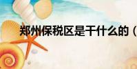 鄭州保稅區是干什么的(鄭州保稅區)