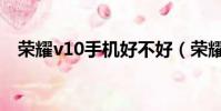 榮耀v10手機好不好(榮耀v10值得買嗎)