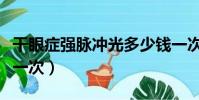 干眼癥強脈沖光多少錢一次(強脈沖光多少錢一次)