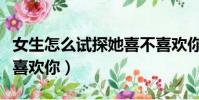 女生怎么試探她喜不喜歡你(怎么試探她喜不喜歡你)