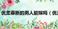優柔寡斷的男人能嫁嗎(優柔寡斷什么意思)