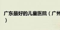 廣東最好的兒童醫院(廣州兒童醫院排名第一)