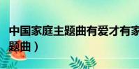 中國家庭主題曲有愛才有家歌詞(中國家庭主題曲)