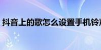 抖音上的歌怎么設置手機鈴聲(抖音上的歌)