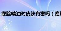 瘦臉精油對皮膚有害嗎(瘦臉精油靠不靠譜)