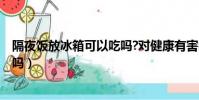 隔夜飯放冰箱可以吃嗎?對健康有害嗎?(隔夜飯放冰箱能吃嗎)