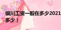 銀川工資一般在多少2021(銀川工資一般在多少)