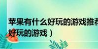 蘋果有什么好玩的游戲推薦(iphone有什么好玩的游戲)