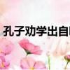 孔子勸學出自哪里（孔子勸學中強調了什么）