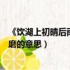 《飲湖上初晴后雨》的意思(湖光秋月兩相和潭面無風鏡未磨的意思)