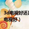 3d電視好還是4k電視好呢(3d電視好還是4k電視好)