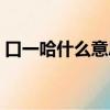 口一哈什么意思東北話（口一哈是什么意思）