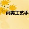 尚美工藝手工活真假（尚美工藝手工活）
