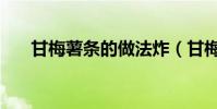 甘梅薯條的做法炸(甘梅薯條的做法)