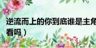 逆流而上的你到底誰是主角(逆流而上的你好看嗎)