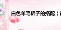 白色羊毛裙子的搭配(裙子的搭配)