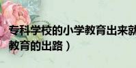 專科學校的小學教育出來就業前景(專科小學教育的出路)