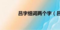 呂字組詞兩個字(呂字組詞)