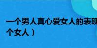 一個男人真心愛女人的表現(男人心理真愛一個女人)