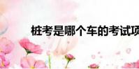 樁考是哪個車的考試項目(樁考)