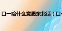 口一哈什么意思東北話(口一哈是什么意思)