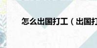 怎么出國打工(出國打工靠譜嗎)