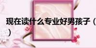 現在讀什么專業好男孩子(現在讀什么專業好)