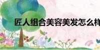 匠人組合美容美發怎么樣(匠人組合)