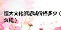 恒大文化旅游城價格多少(恒大文化旅游城怎么樣)