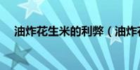 油炸花生米的利弊(油炸花生米的危害)