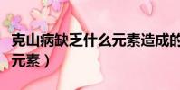 克山病缺乏什么元素造成的(克山病缺乏什么元素)