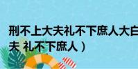刑不上大夫禮不下庶人大白話解釋(刑不上大夫 禮不下庶人)
