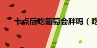 十點后吃葡萄會胖嗎(吃葡萄會胖嗎)