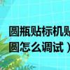 圓瓶貼標機貼標起皺怎么調（圓瓶貼標機瓶不圓怎么調試）