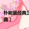 樸樹最經典三首歌曲視頻（樸樹最經典三首歌曲）