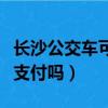長沙公交車可以微信支付嗎(公交車可以微信支付嗎)