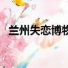 蘭州失戀博物館要錢嗎（蘭州失戀博物館）