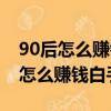 90后怎么賺錢白手起家沒錢怎么創業（90后怎么賺錢白手起家）