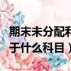 期末未分配利潤屬于什么科目（未分配利潤屬于什么科目）