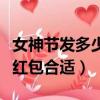 女神節發多少紅包合適給姐姐（女神節發多少紅包合適）