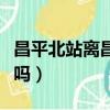 昌平北站離昌平地鐵站多遠(昌平北站有地鐵嗎)