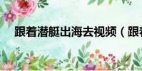跟著潛艇出海去視頻(跟著潛艇出海去)