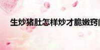 生炒豬肚怎樣炒才脆嫩竅門(生炒豬肚)